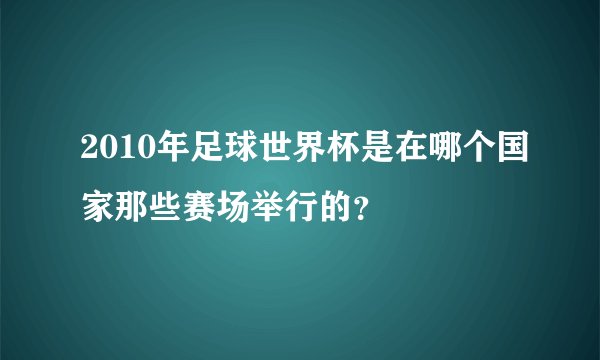 2010年足球世界杯是在哪个国家那些赛场举行的？