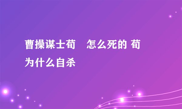 曹操谋士荀彧怎么死的 荀彧为什么自杀