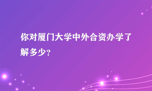 你对厦门大学中外合资办学了解多少？