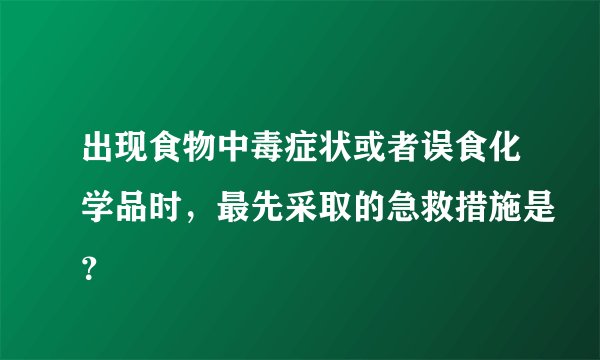 出现食物中毒症状或者误食化学品时，最先采取的急救措施是？