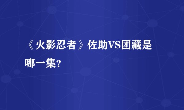 《火影忍者》佐助VS团藏是哪一集？