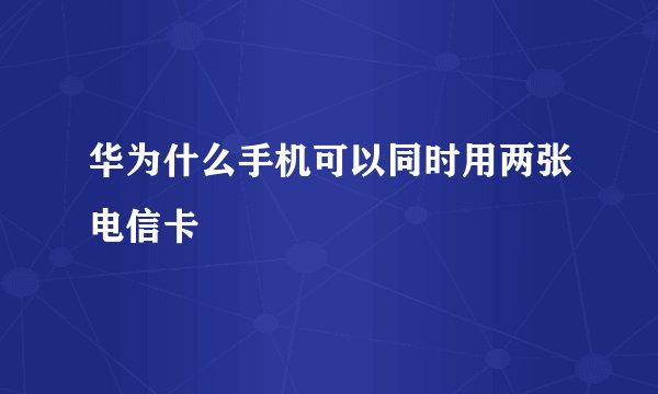 华为什么手机可以同时用两张电信卡