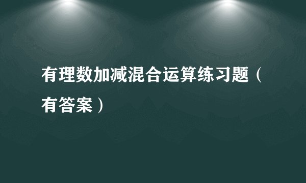 有理数加减混合运算练习题（有答案）