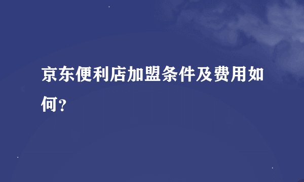 京东便利店加盟条件及费用如何？