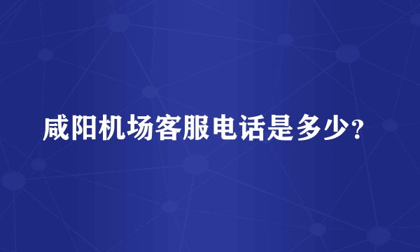 咸阳机场客服电话是多少？