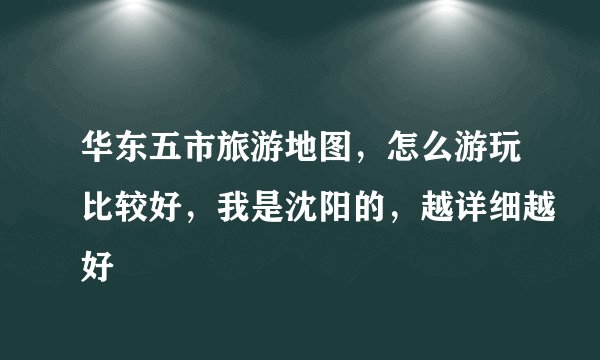 华东五市旅游地图，怎么游玩比较好，我是沈阳的，越详细越好