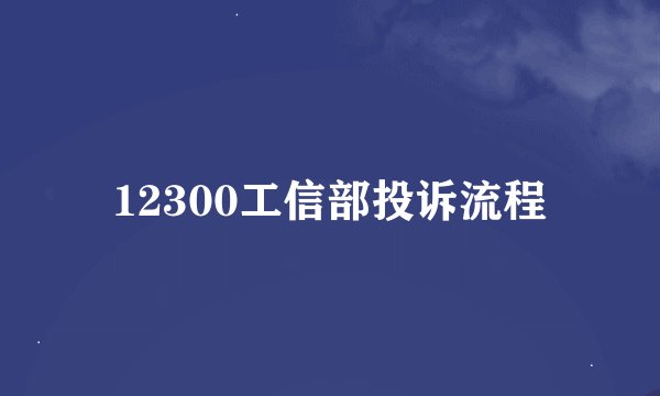 12300工信部投诉流程