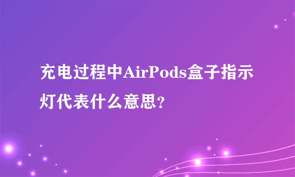 充电过程中AirPods盒子指示灯代表什么意思？