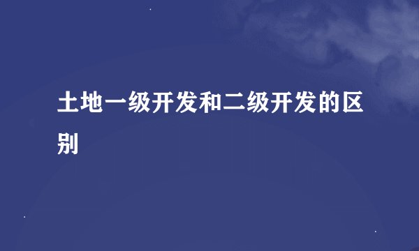 土地一级开发和二级开发的区别