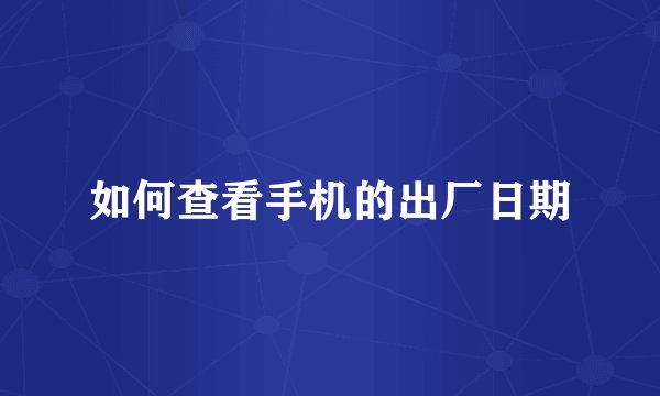 如何查看手机的出厂日期