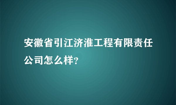 安徽省引江济淮工程有限责任公司怎么样？