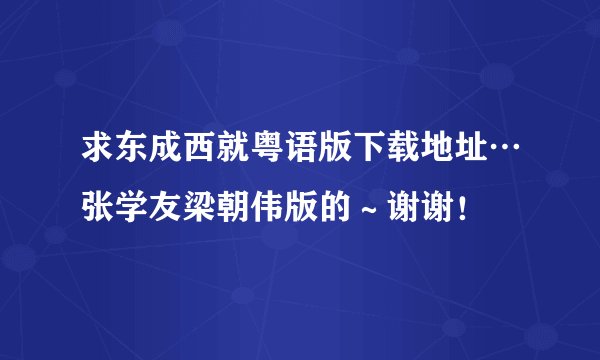 求东成西就粤语版下载地址…张学友梁朝伟版的～谢谢！
