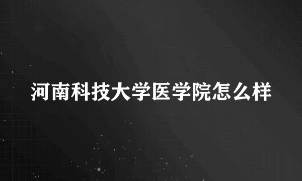 河南科技大学医学院怎么样