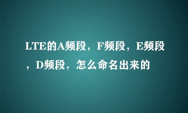 LTE的A频段，F频段，E频段，D频段，怎么命名出来的