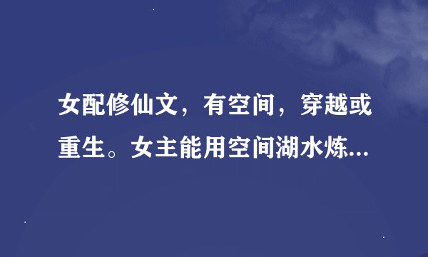 女配修仙文，有空间，穿越或重生。女主能用空间湖水炼制灵液合成丹株