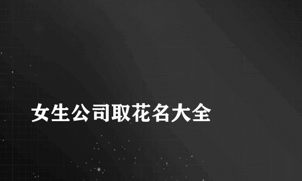 
女生公司取花名大全

