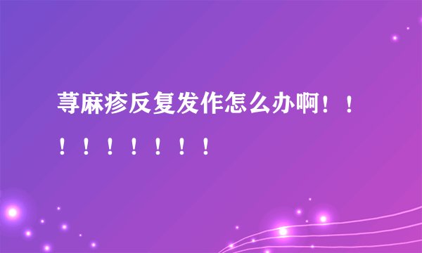 荨麻疹反复发作怎么办啊！！！！！！！！！
