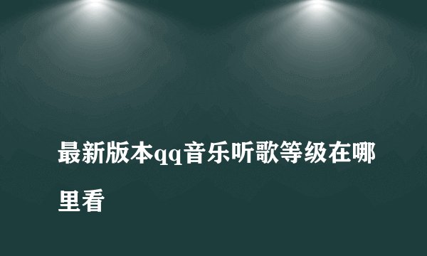
最新版本qq音乐听歌等级在哪里看


