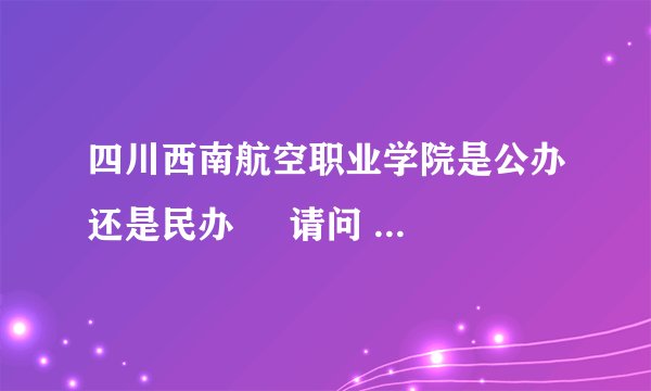 四川西南航空职业学院是公办还是民办     请问 四川西南航空职业学院是公办还是民办？毕业后拿到毕