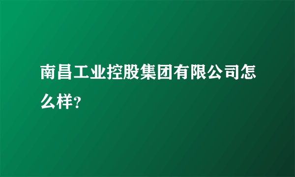 南昌工业控股集团有限公司怎么样？