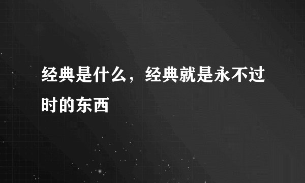 经典是什么,经典就是永不过时的东西