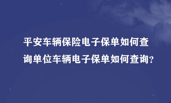 平安车辆保险电子保单如何查询单位车辆电子保单如何查询?