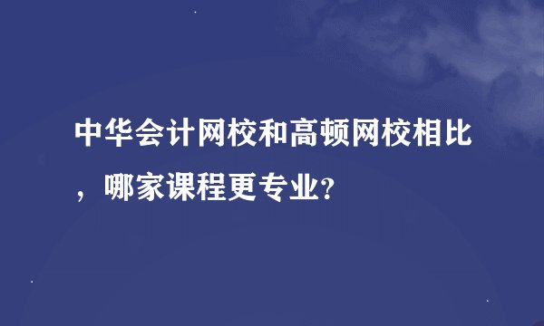 中华会计网校和高顿网校相比，哪家课程更专业？
