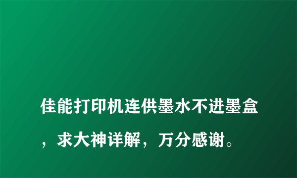 佳能打印机连供墨水不进墨盒,求大神详解,万分感谢。