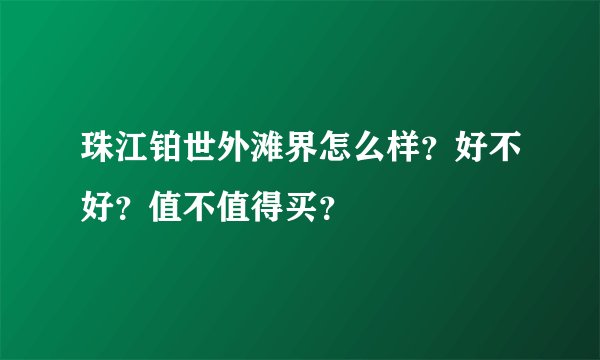 珠江铂世外滩界怎么样？好不好？值不值得买？