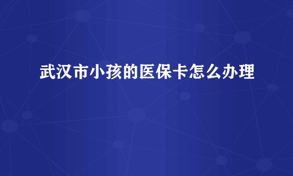 武汉市小孩的医保卡怎么办理