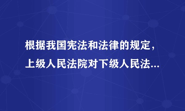 根据我国宪法和法律的规定，上级人民法院对下级人民法院的审判工作实行（   ）