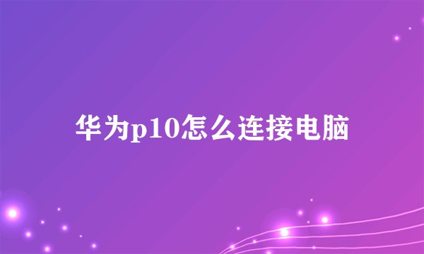 华为p10怎么连接电脑