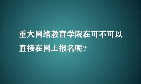 重大网络教育学院在可不可以直接在网上报名呢？