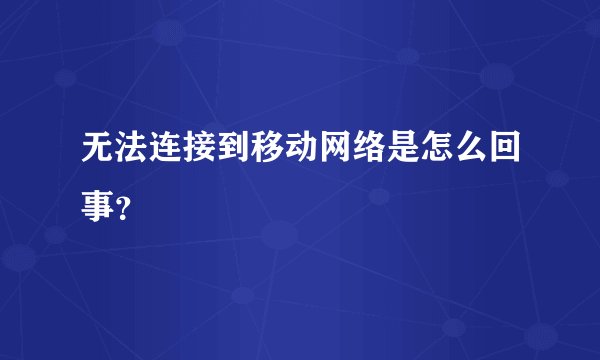 无法连接到移动网络是怎么回事？