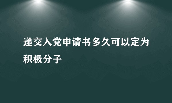 递交入党申请书多久可以定为积极分子