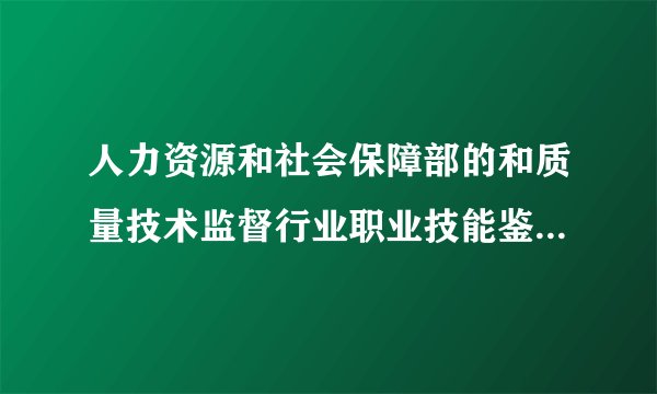 人力资源和社会保障部的和质量技术监督行业职业技能鉴定指导中心的证书区别