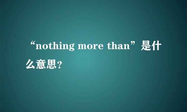 “nothing more than”是什么意思？