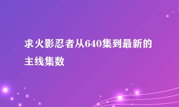 求火影忍者从640集到最新的主线集数