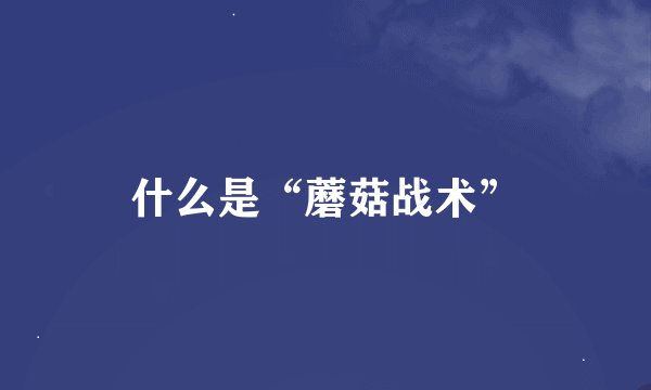 什么是“蘑菇战术”