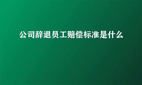 公司辞退员工赔偿标准是什么