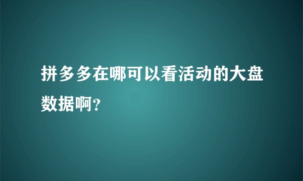 拼多多在哪可以看活动的大盘数据啊？