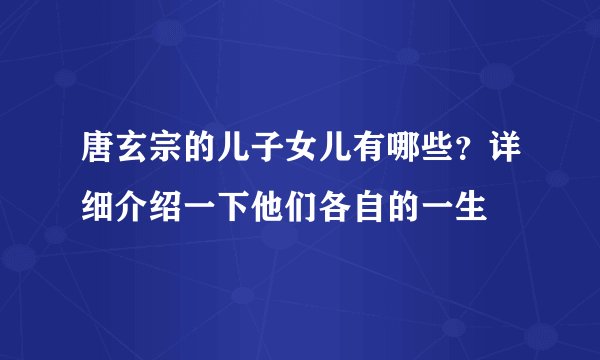 唐玄宗的儿子女儿有哪些？详细介绍一下他们各自的一生