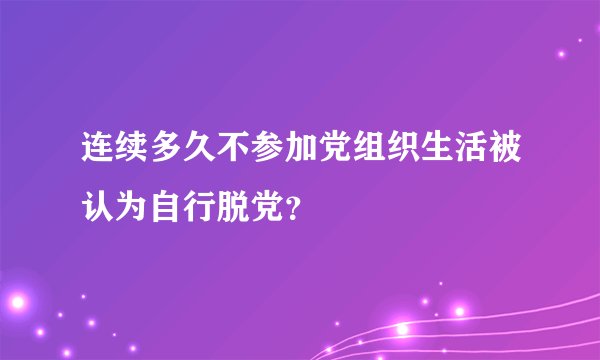 连续多久不参加党组织生活被认为自行脱党？