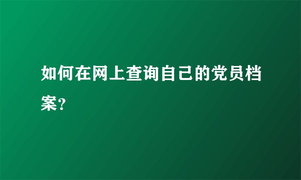 如何在网上查询自己的党员档案?