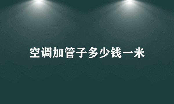 空调加管子多少钱一米