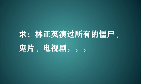 求：林正英演过所有的僵尸、鬼片、电视剧。。。