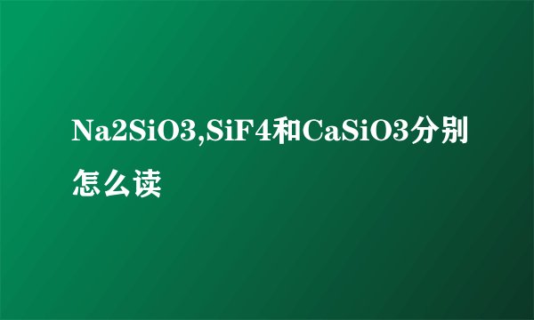 Na2SiO3,SiF4和CaSiO3分别怎么读