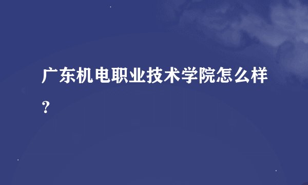 广东机电职业技术学院怎么样？