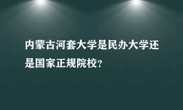 内蒙古河套大学是民办大学还是国家正规院校？