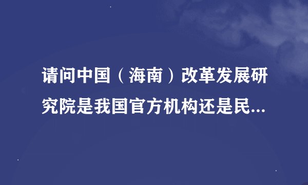 请问中国（海南）改革发展研究院是我国官方机构还是民间团体或是事业单位或是公司？
